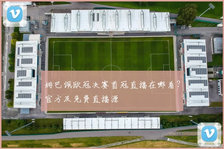 姆巴佩欧冠决赛首冠直播在哪看？官方及免费直播源