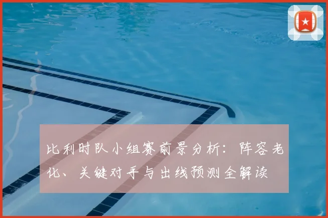 比利时队小组赛前景分析：阵容老化、关键对手与出线预测全解读