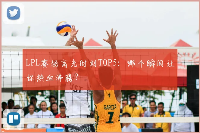 LPL赛场高光时刻TOP5：哪个瞬间让你热血沸腾？