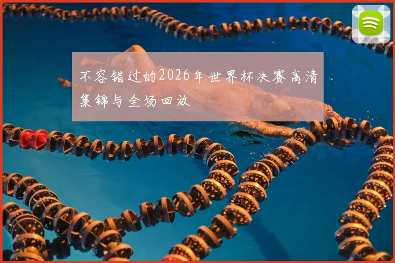 不容错过的2026年世界杯决赛高清集锦与全场回放