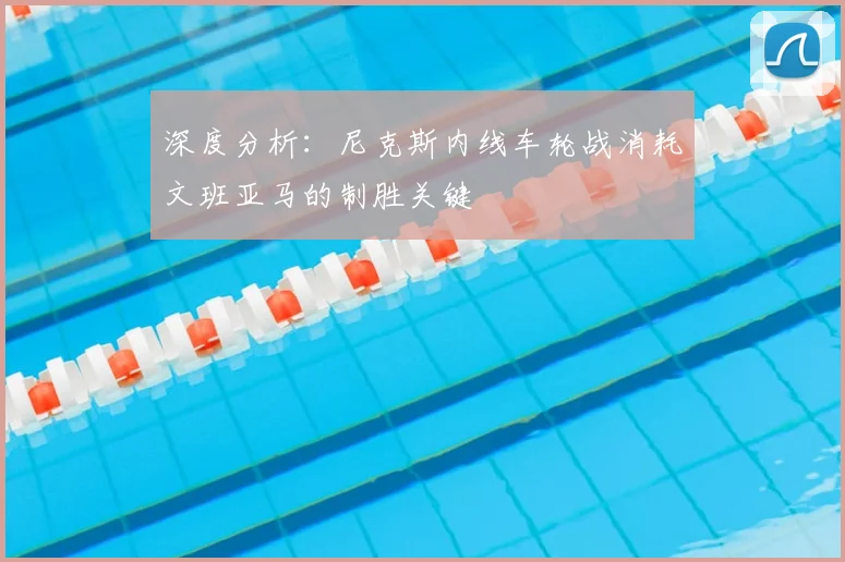 深度分析:尼克斯内线车轮战消耗文班亚马的制胜关键