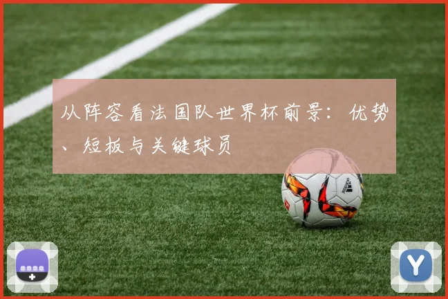 从阵容看法国队世界杯前景:优势、短板与关键球员