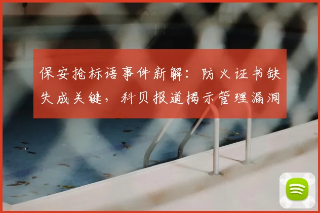 保安抢标语事件新解：防火证书缺失成关键，科贝报道揭示管理漏洞