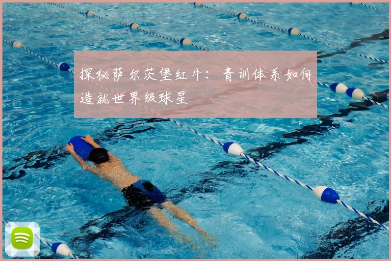 探秘萨尔茨堡红牛：青训体系如何造就世界级球星