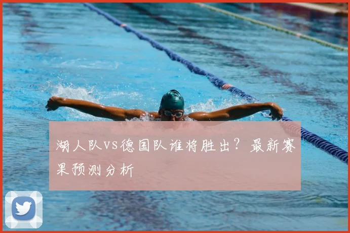 湖人队vs德国队谁将胜出？最新赛果预测分析