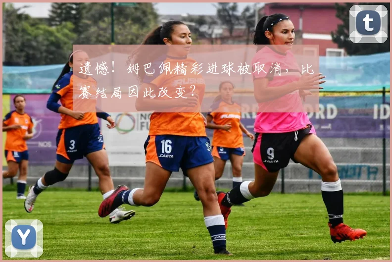 遗憾！姆巴佩精彩进球被取消，比赛结局因此改变？