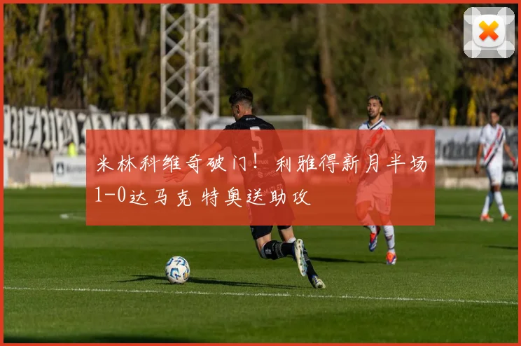 米林科维奇破门！利雅得新月半场1-0达马克 特奥送助攻