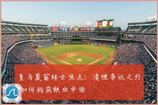 皇马夏窗转会焦点:清理争议之外 如何构筑铁血中场