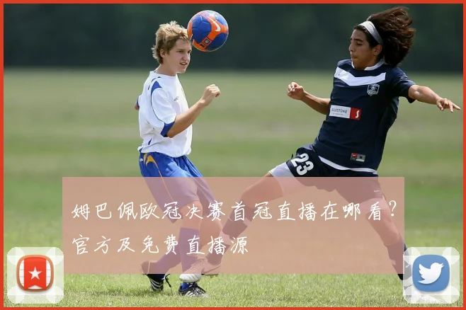 姆巴佩欧冠决赛首冠直播在哪看?官方及免费直播源