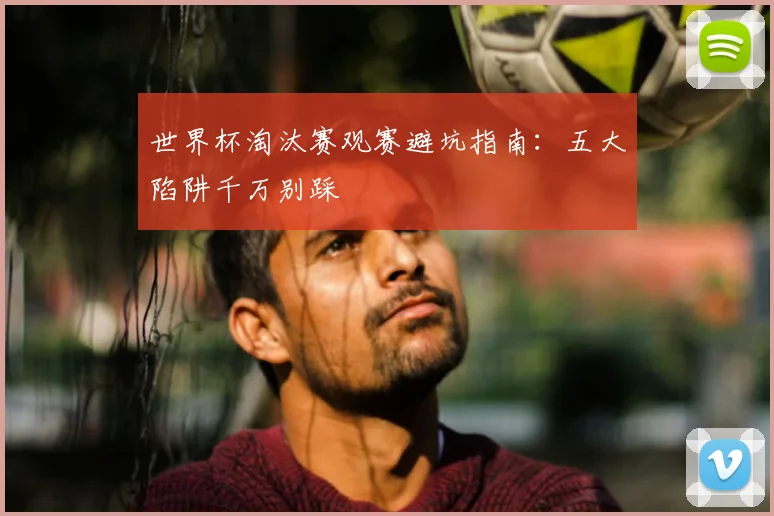 世界杯淘汰赛观赛避坑指南：五大陷阱千万别踩