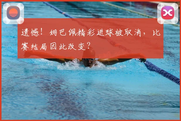遗憾！姆巴佩精彩进球被取消，比赛结局因此改变？