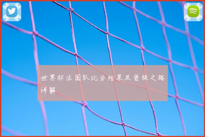 世界杯法国队比分结果及晋级之路详解