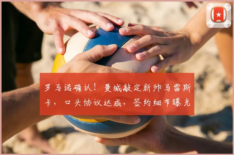 罗马诺确认！曼城敲定新帅马雷斯卡，口头协议达成，签约细节曝光