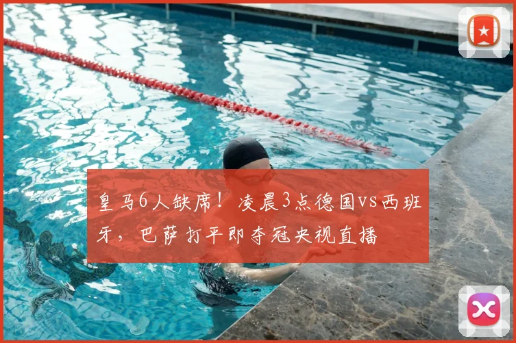 皇马6人缺席!凌晨3点德国vs西班牙,巴萨打平即夺冠央视直播