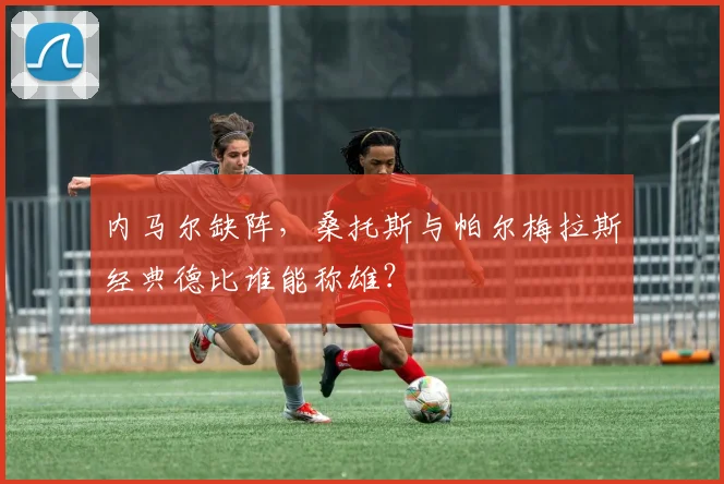 内马尔缺阵，桑托斯与帕尔梅拉斯经典德比谁能称雄？