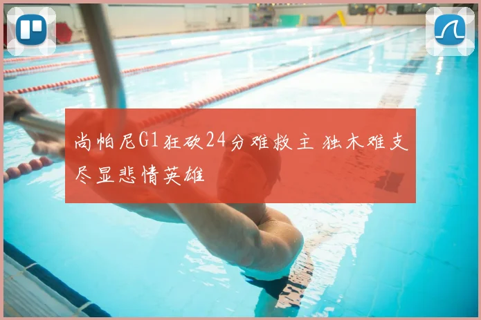 尚帕尼G1狂砍24分难救主 独木难支尽显悲情英雄