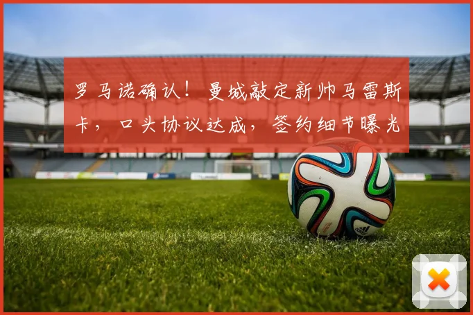 罗马诺确认！曼城敲定新帅马雷斯卡，口头协议达成，签约细节曝光