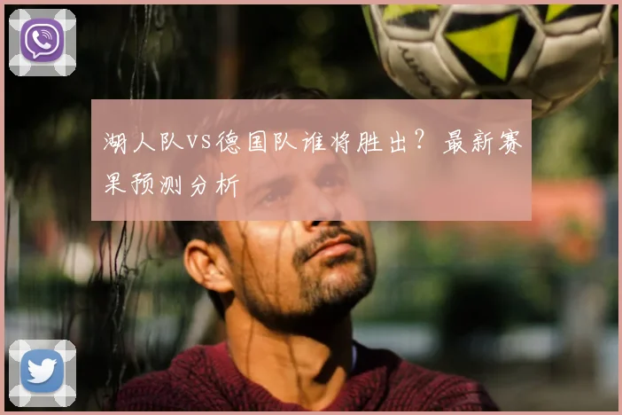 湖人队vs德国队谁将胜出？最新赛果预测分析