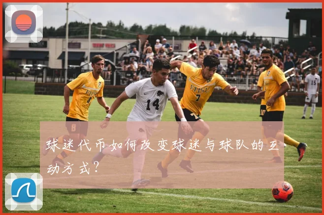 球迷代币如何改变球迷与球队的互动方式?