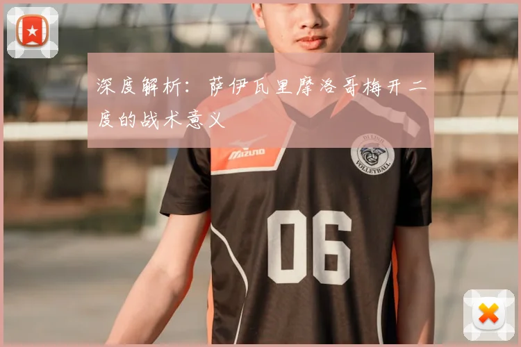 深度解析：萨伊瓦里摩洛哥梅开二度的战术意义