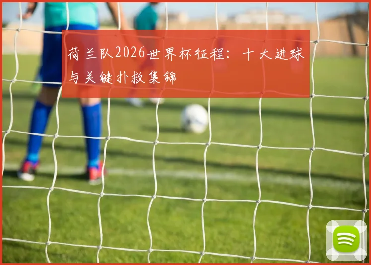 荷兰队2026世界杯征程:十大进球与关键扑救集锦