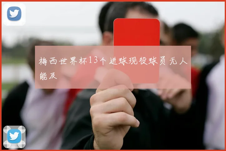 梅西世界杯13个进球现役球员无人能及