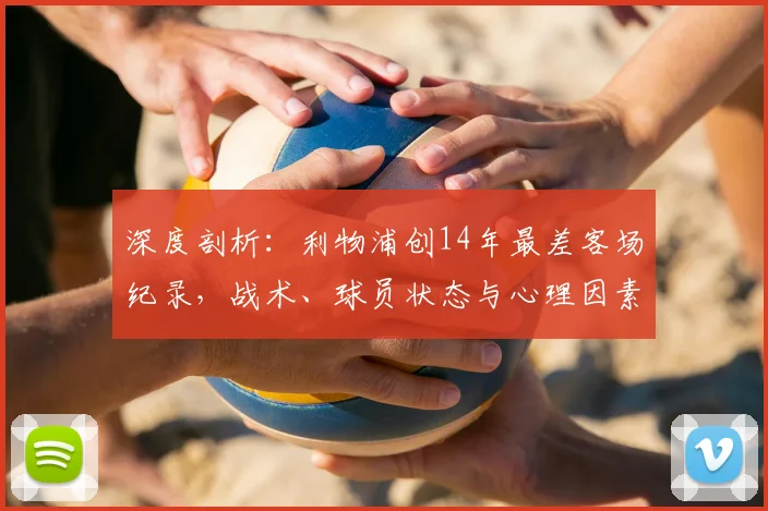 深度剖析：利物浦创14年最差客场纪录，战术、球员状态与心理因素全解析