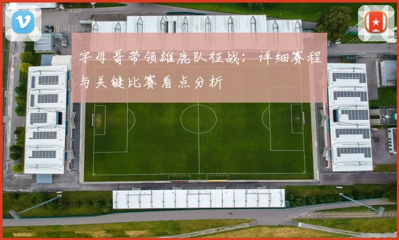 字母哥带领雄鹿队征战:详细赛程与关键比赛看点分析