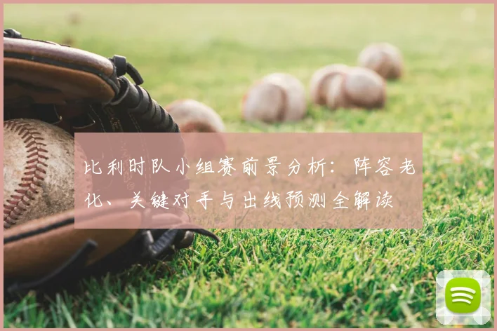 比利时队小组赛前景分析：阵容老化、关键对手与出线预测全解读