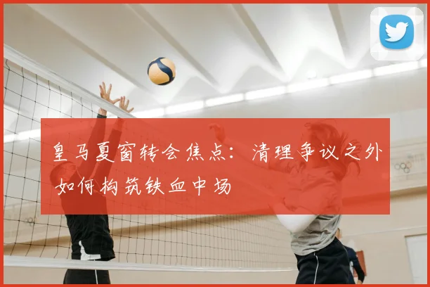 皇马夏窗转会焦点:清理争议之外 如何构筑铁血中场
