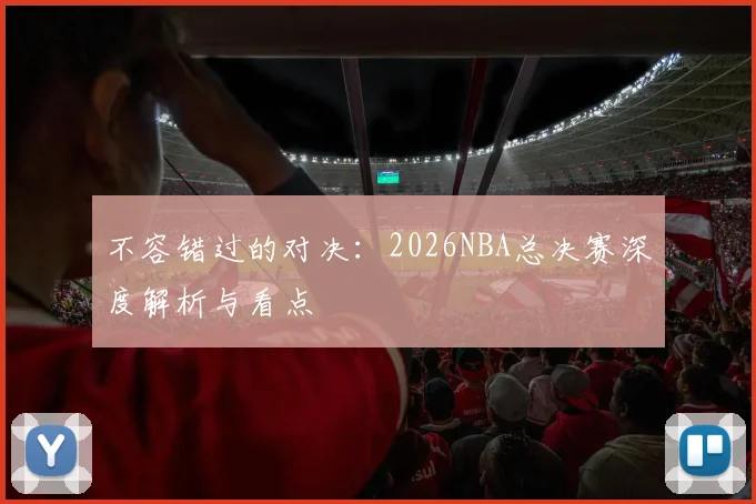 不容错过的对决：2026NBA总决赛深度解析与看点