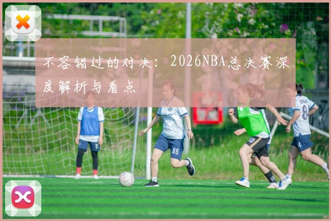 不容错过的对决：2026NBA总决赛深度解析与看点
